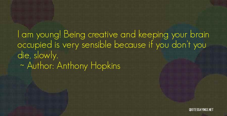 Anthony Hopkins Quotes: I Am Young! Being Creative And Keeping Your Brain Occupied Is Very Sensible Because If You Don't You Die, Slowly.