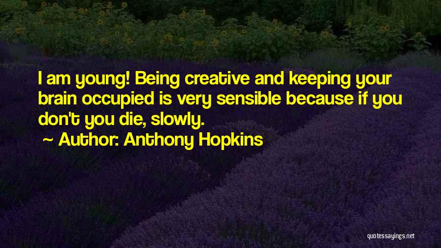 Anthony Hopkins Quotes: I Am Young! Being Creative And Keeping Your Brain Occupied Is Very Sensible Because If You Don't You Die, Slowly.