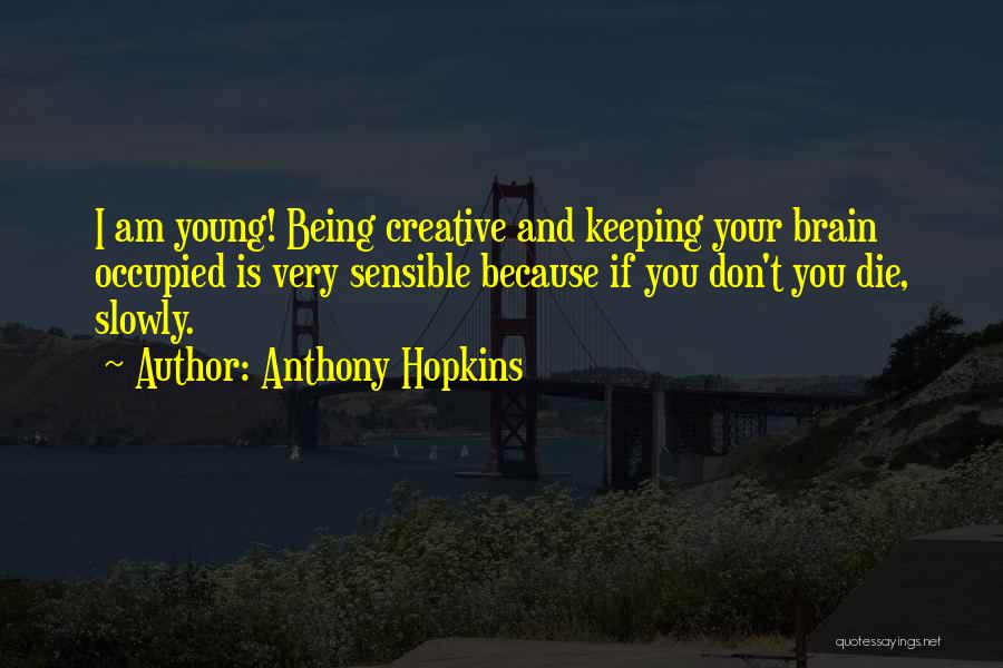 Anthony Hopkins Quotes: I Am Young! Being Creative And Keeping Your Brain Occupied Is Very Sensible Because If You Don't You Die, Slowly.