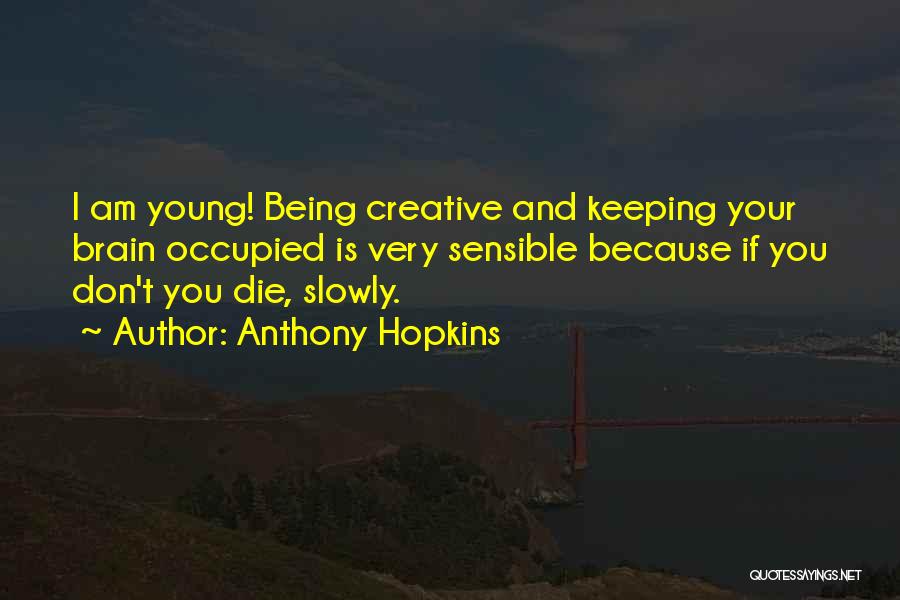 Anthony Hopkins Quotes: I Am Young! Being Creative And Keeping Your Brain Occupied Is Very Sensible Because If You Don't You Die, Slowly.