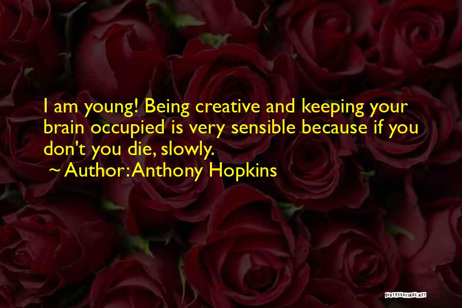 Anthony Hopkins Quotes: I Am Young! Being Creative And Keeping Your Brain Occupied Is Very Sensible Because If You Don't You Die, Slowly.