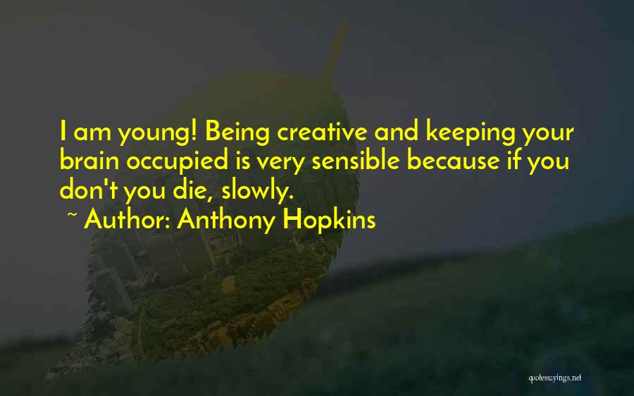 Anthony Hopkins Quotes: I Am Young! Being Creative And Keeping Your Brain Occupied Is Very Sensible Because If You Don't You Die, Slowly.