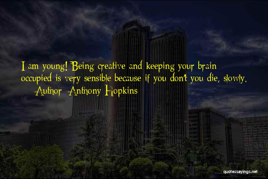 Anthony Hopkins Quotes: I Am Young! Being Creative And Keeping Your Brain Occupied Is Very Sensible Because If You Don't You Die, Slowly.