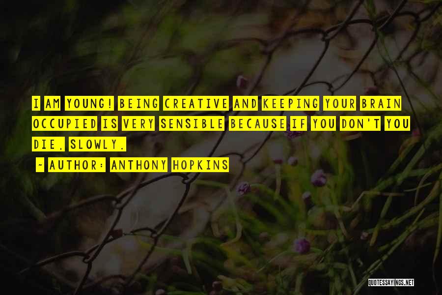 Anthony Hopkins Quotes: I Am Young! Being Creative And Keeping Your Brain Occupied Is Very Sensible Because If You Don't You Die, Slowly.