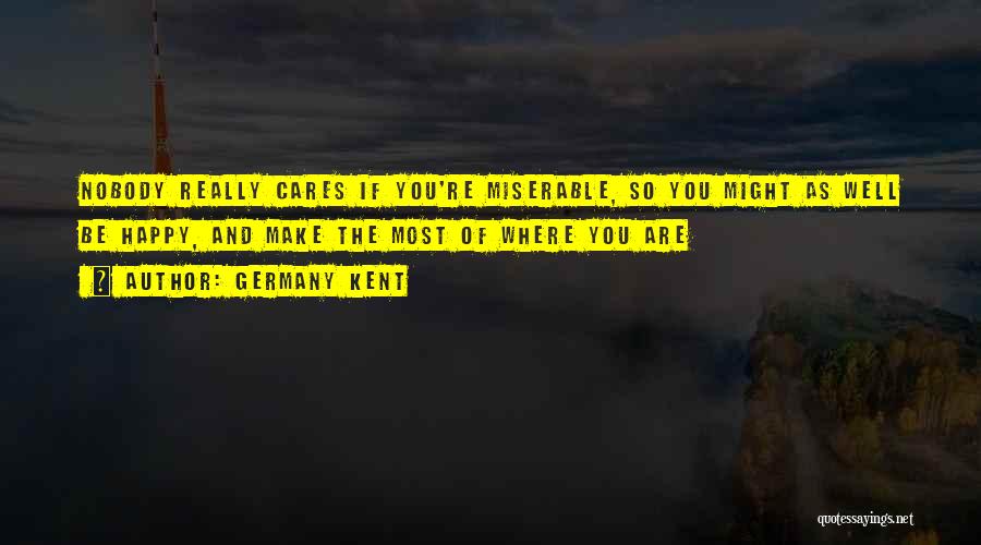 Germany Kent Quotes: Nobody Really Cares If You're Miserable, So You Might As Well Be Happy, And Make The Most Of Where You