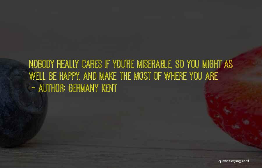 Germany Kent Quotes: Nobody Really Cares If You're Miserable, So You Might As Well Be Happy, And Make The Most Of Where You