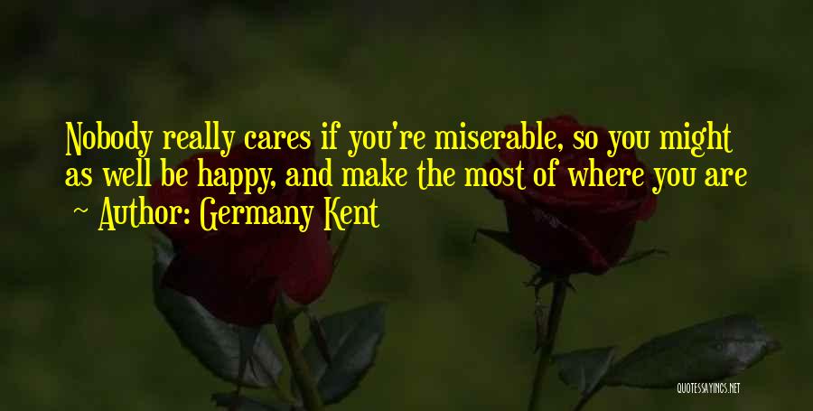 Germany Kent Quotes: Nobody Really Cares If You're Miserable, So You Might As Well Be Happy, And Make The Most Of Where You