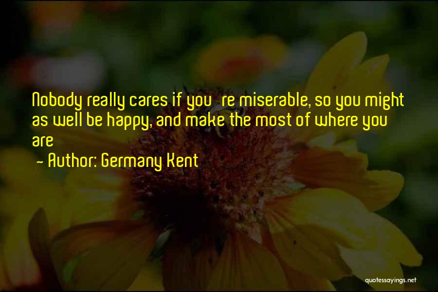 Germany Kent Quotes: Nobody Really Cares If You're Miserable, So You Might As Well Be Happy, And Make The Most Of Where You