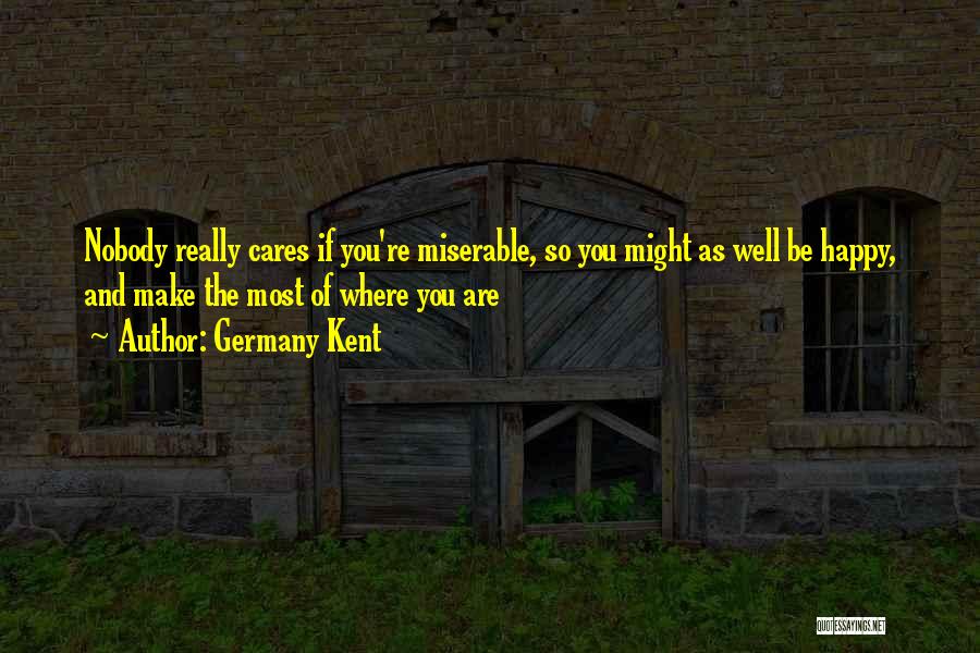 Germany Kent Quotes: Nobody Really Cares If You're Miserable, So You Might As Well Be Happy, And Make The Most Of Where You