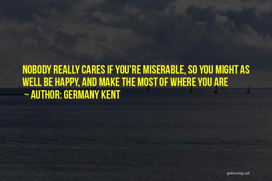 Germany Kent Quotes: Nobody Really Cares If You're Miserable, So You Might As Well Be Happy, And Make The Most Of Where You