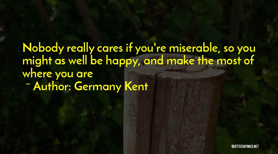 Germany Kent Quotes: Nobody Really Cares If You're Miserable, So You Might As Well Be Happy, And Make The Most Of Where You