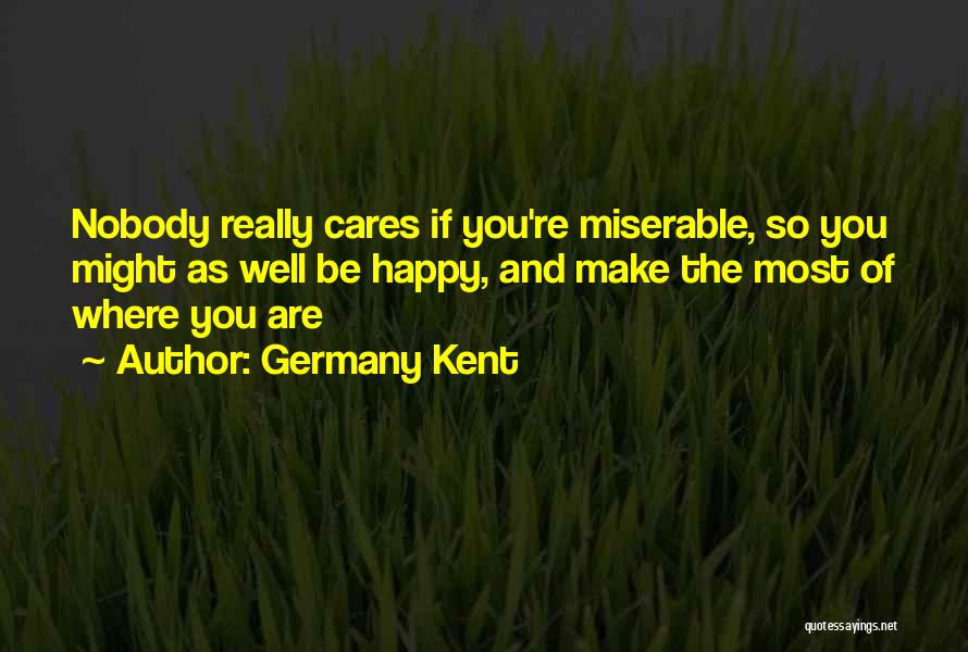 Germany Kent Quotes: Nobody Really Cares If You're Miserable, So You Might As Well Be Happy, And Make The Most Of Where You