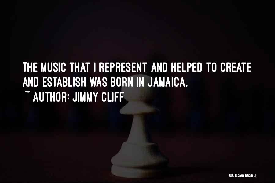 Jimmy Cliff Quotes: The Music That I Represent And Helped To Create And Establish Was Born In Jamaica.