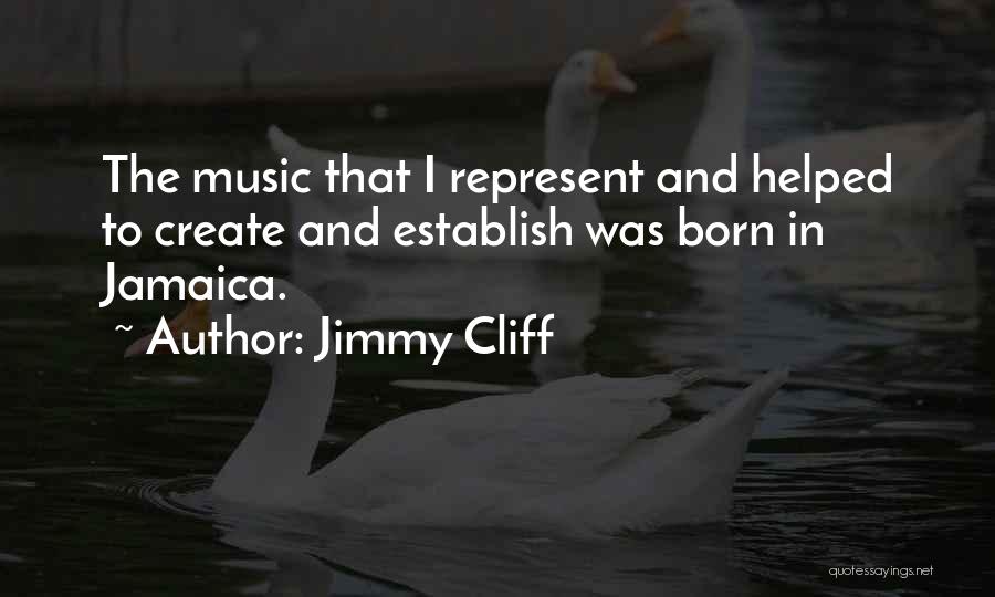 Jimmy Cliff Quotes: The Music That I Represent And Helped To Create And Establish Was Born In Jamaica.