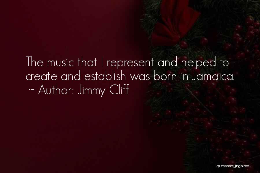 Jimmy Cliff Quotes: The Music That I Represent And Helped To Create And Establish Was Born In Jamaica.