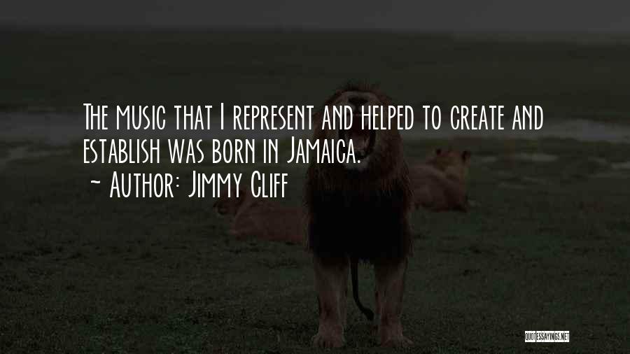 Jimmy Cliff Quotes: The Music That I Represent And Helped To Create And Establish Was Born In Jamaica.