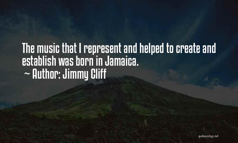 Jimmy Cliff Quotes: The Music That I Represent And Helped To Create And Establish Was Born In Jamaica.