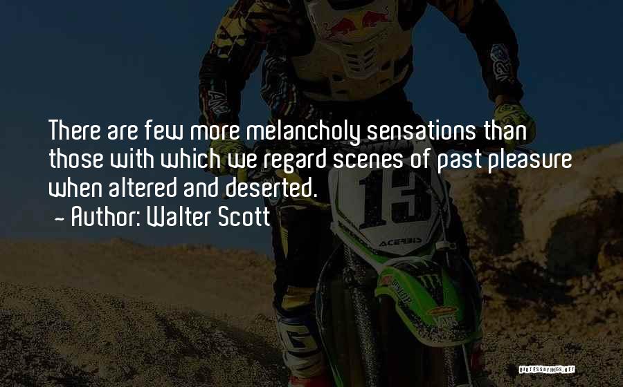 Walter Scott Quotes: There Are Few More Melancholy Sensations Than Those With Which We Regard Scenes Of Past Pleasure When Altered And Deserted.