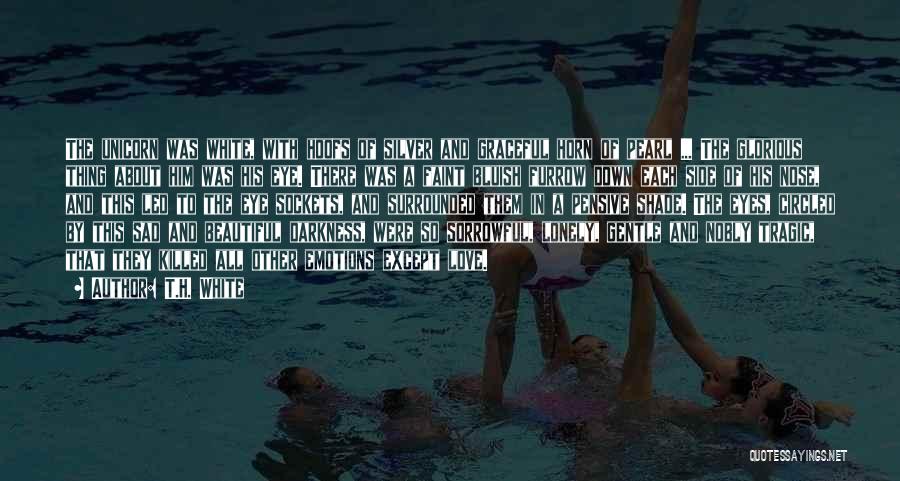 T.H. White Quotes: The Unicorn Was White, With Hoofs Of Silver And Graceful Horn Of Pearl ... The Glorious Thing About Him Was