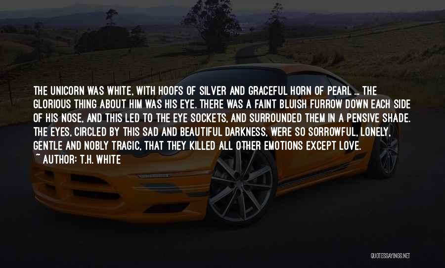 T.H. White Quotes: The Unicorn Was White, With Hoofs Of Silver And Graceful Horn Of Pearl ... The Glorious Thing About Him Was