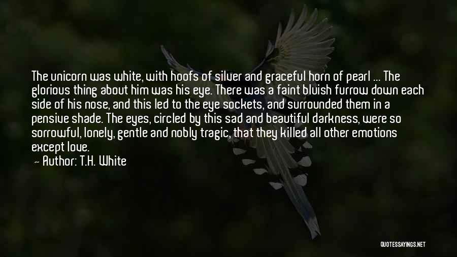 T.H. White Quotes: The Unicorn Was White, With Hoofs Of Silver And Graceful Horn Of Pearl ... The Glorious Thing About Him Was