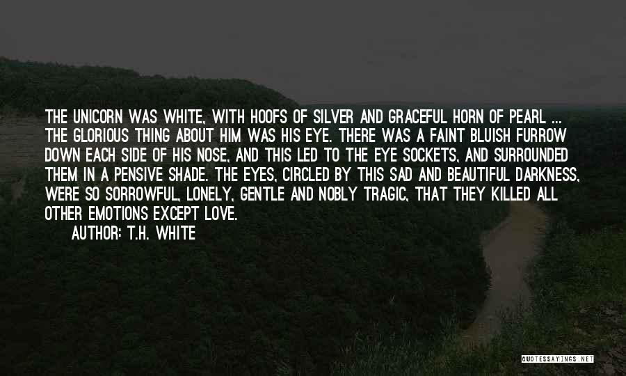 T.H. White Quotes: The Unicorn Was White, With Hoofs Of Silver And Graceful Horn Of Pearl ... The Glorious Thing About Him Was