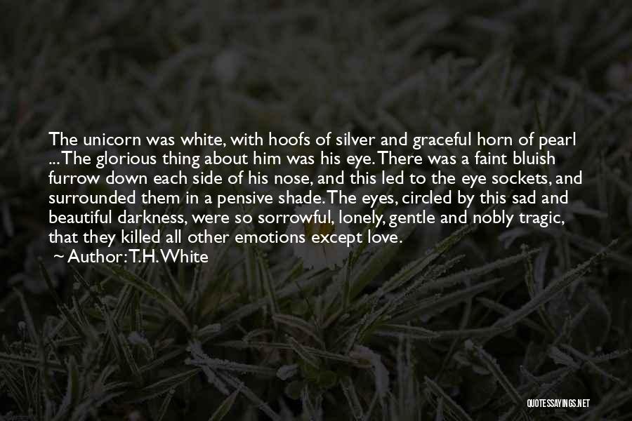 T.H. White Quotes: The Unicorn Was White, With Hoofs Of Silver And Graceful Horn Of Pearl ... The Glorious Thing About Him Was