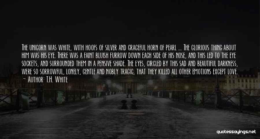 T.H. White Quotes: The Unicorn Was White, With Hoofs Of Silver And Graceful Horn Of Pearl ... The Glorious Thing About Him Was