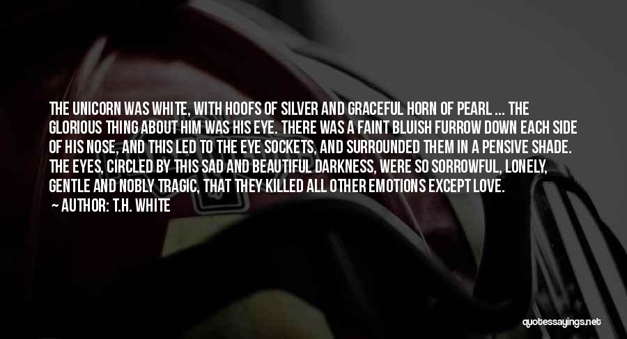 T.H. White Quotes: The Unicorn Was White, With Hoofs Of Silver And Graceful Horn Of Pearl ... The Glorious Thing About Him Was