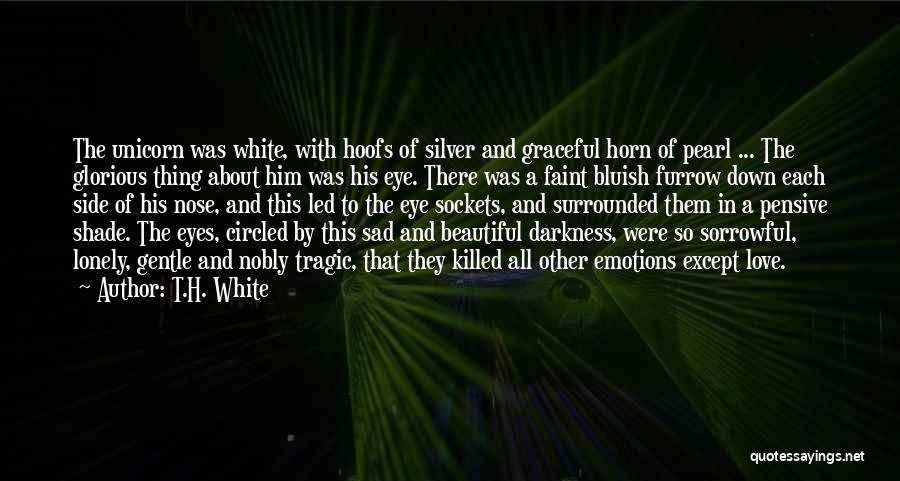 T.H. White Quotes: The Unicorn Was White, With Hoofs Of Silver And Graceful Horn Of Pearl ... The Glorious Thing About Him Was