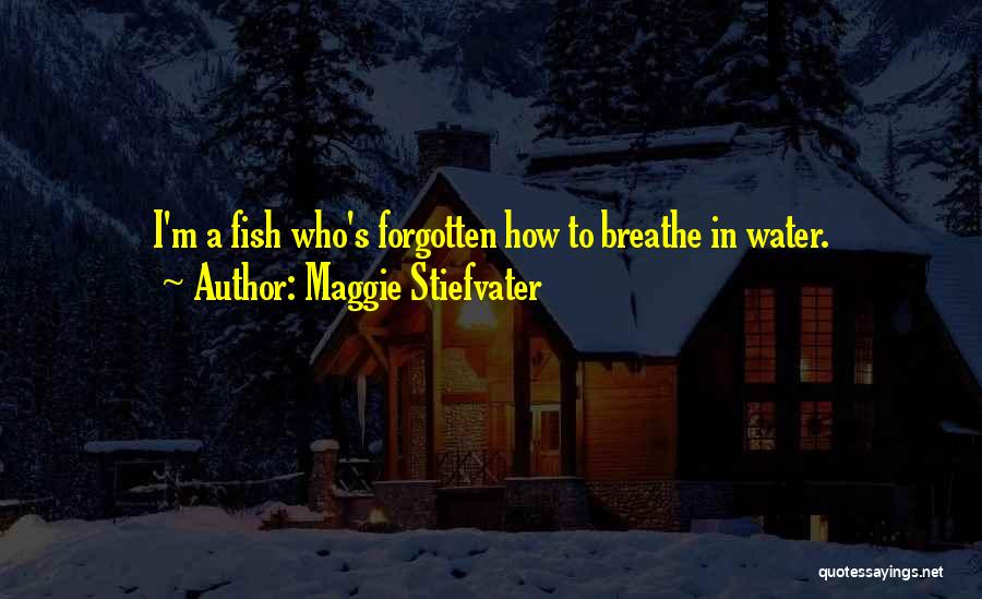 Maggie Stiefvater Quotes: I'm A Fish Who's Forgotten How To Breathe In Water.