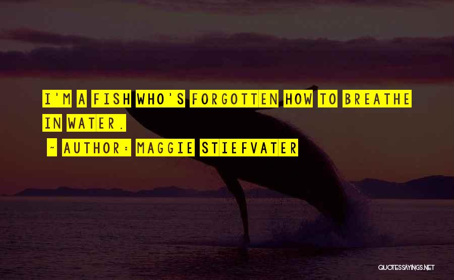 Maggie Stiefvater Quotes: I'm A Fish Who's Forgotten How To Breathe In Water.