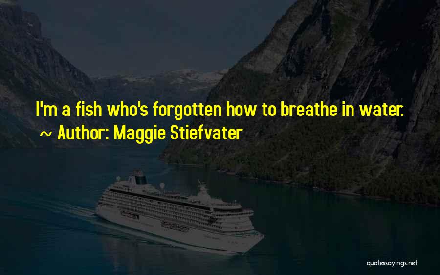 Maggie Stiefvater Quotes: I'm A Fish Who's Forgotten How To Breathe In Water.