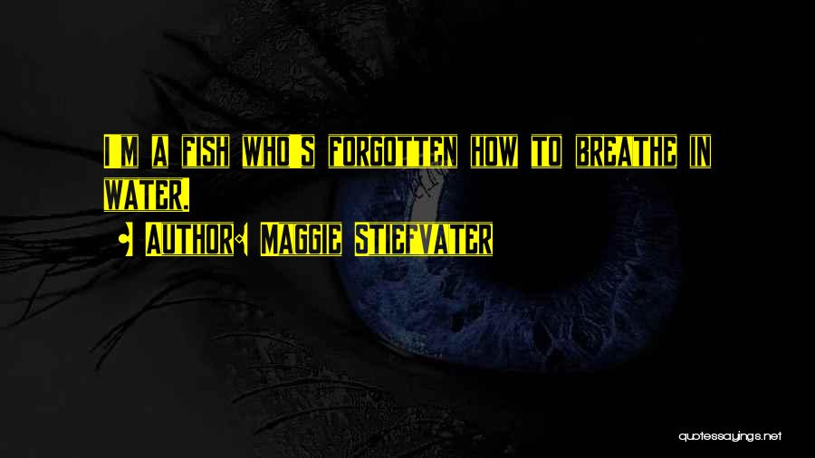 Maggie Stiefvater Quotes: I'm A Fish Who's Forgotten How To Breathe In Water.