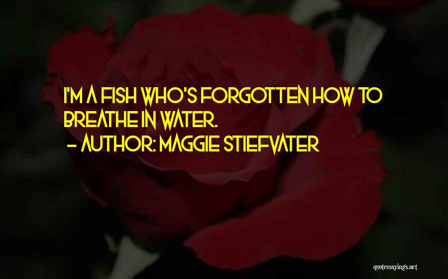 Maggie Stiefvater Quotes: I'm A Fish Who's Forgotten How To Breathe In Water.