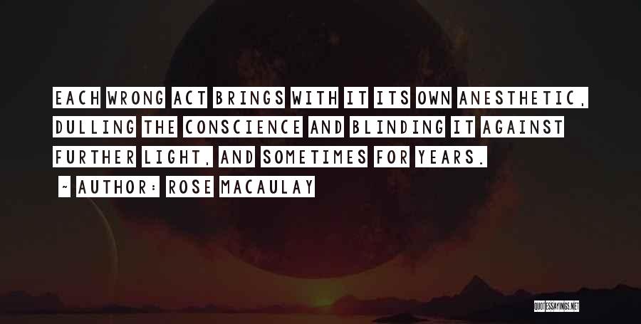 Rose Macaulay Quotes: Each Wrong Act Brings With It Its Own Anesthetic, Dulling The Conscience And Blinding It Against Further Light, And Sometimes