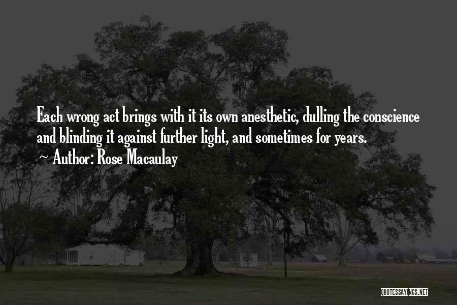 Rose Macaulay Quotes: Each Wrong Act Brings With It Its Own Anesthetic, Dulling The Conscience And Blinding It Against Further Light, And Sometimes