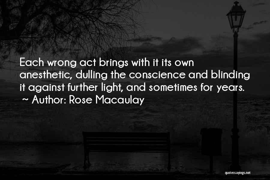 Rose Macaulay Quotes: Each Wrong Act Brings With It Its Own Anesthetic, Dulling The Conscience And Blinding It Against Further Light, And Sometimes