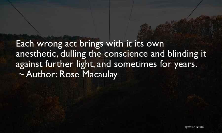 Rose Macaulay Quotes: Each Wrong Act Brings With It Its Own Anesthetic, Dulling The Conscience And Blinding It Against Further Light, And Sometimes