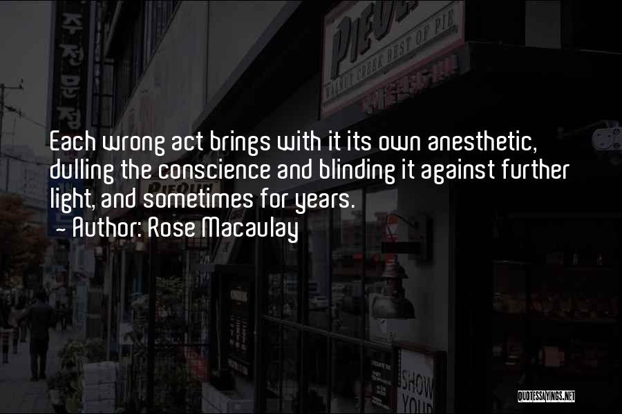 Rose Macaulay Quotes: Each Wrong Act Brings With It Its Own Anesthetic, Dulling The Conscience And Blinding It Against Further Light, And Sometimes