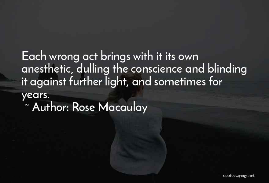 Rose Macaulay Quotes: Each Wrong Act Brings With It Its Own Anesthetic, Dulling The Conscience And Blinding It Against Further Light, And Sometimes