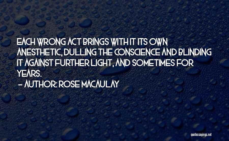 Rose Macaulay Quotes: Each Wrong Act Brings With It Its Own Anesthetic, Dulling The Conscience And Blinding It Against Further Light, And Sometimes