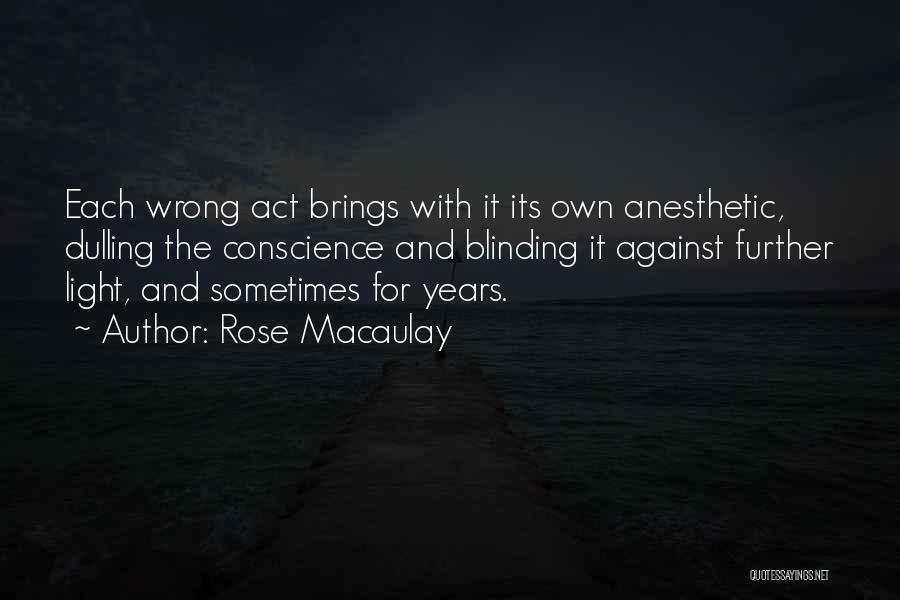 Rose Macaulay Quotes: Each Wrong Act Brings With It Its Own Anesthetic, Dulling The Conscience And Blinding It Against Further Light, And Sometimes