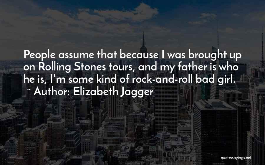 Elizabeth Jagger Quotes: People Assume That Because I Was Brought Up On Rolling Stones Tours, And My Father Is Who He Is, I'm