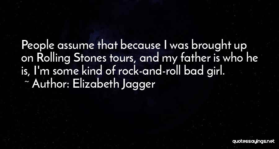 Elizabeth Jagger Quotes: People Assume That Because I Was Brought Up On Rolling Stones Tours, And My Father Is Who He Is, I'm