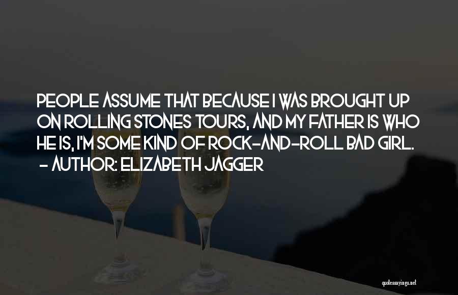 Elizabeth Jagger Quotes: People Assume That Because I Was Brought Up On Rolling Stones Tours, And My Father Is Who He Is, I'm