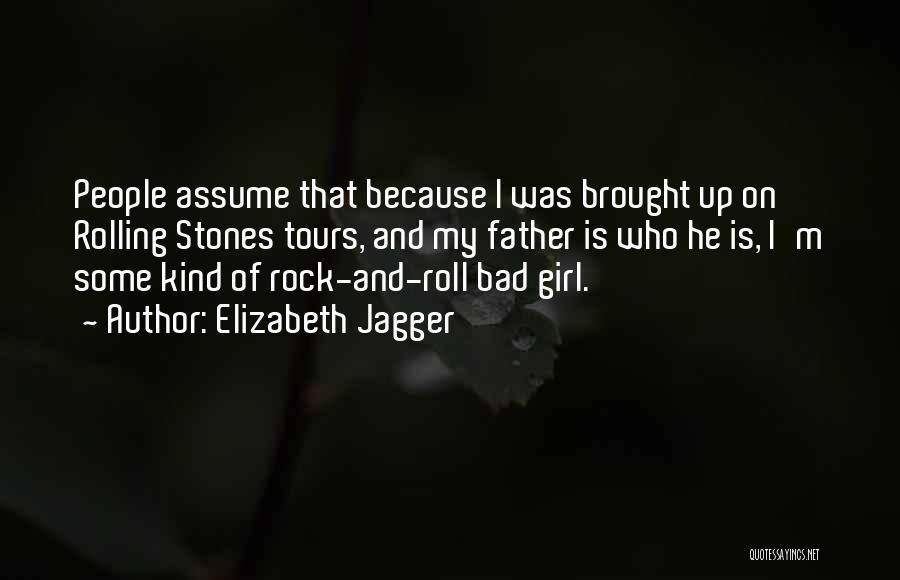 Elizabeth Jagger Quotes: People Assume That Because I Was Brought Up On Rolling Stones Tours, And My Father Is Who He Is, I'm