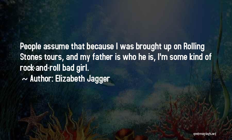 Elizabeth Jagger Quotes: People Assume That Because I Was Brought Up On Rolling Stones Tours, And My Father Is Who He Is, I'm