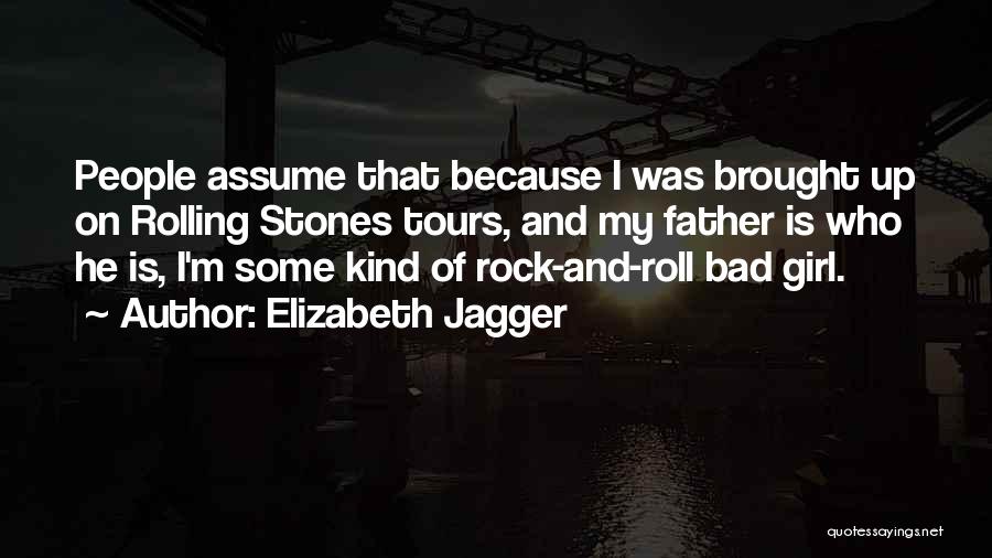 Elizabeth Jagger Quotes: People Assume That Because I Was Brought Up On Rolling Stones Tours, And My Father Is Who He Is, I'm