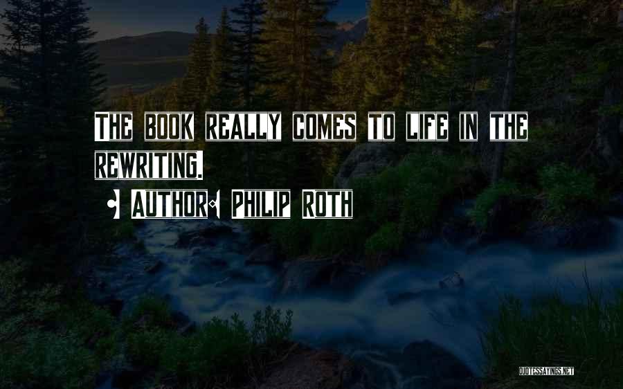Philip Roth Quotes: The Book Really Comes To Life In The Rewriting.